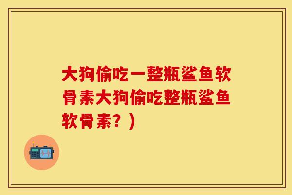 大狗偷吃一整瓶鲨鱼软骨素大狗偷吃整瓶鲨鱼软骨素？)