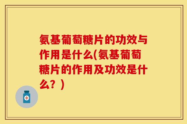 氨基葡萄糖片的功效与作用是什么(氨基葡萄糖片的作用及功效是什么?) 氨基葡萄糖片的功效与作用是什么(氨基葡萄糖片的作用及功效是什么?)
