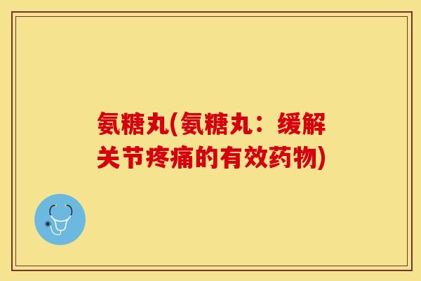 氨糖丸(氨糖丸：缓解关节疼痛的有效药物)
