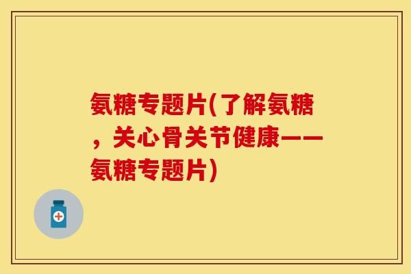 氨糖专题片(了解氨糖，关心骨关节健康——氨糖专题片)