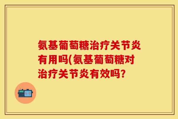 氨基葡萄糖治疗关节炎有用吗(氨基葡萄糖对治疗关节炎有效吗？