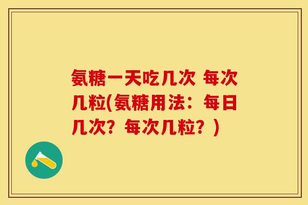 氨糖一天吃几次 每次几粒(氨糖用法：每日几次？每次几粒？)