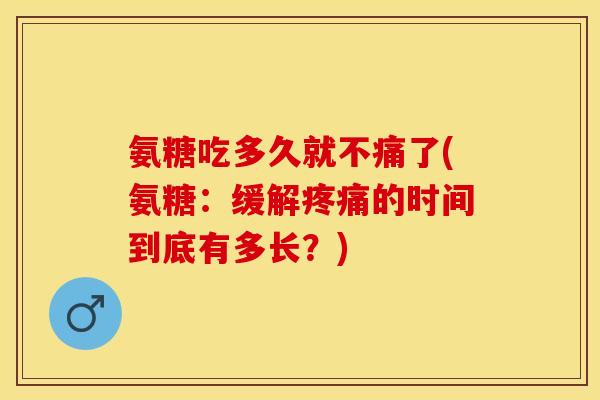 氨糖吃多久就不痛了(氨糖：缓解疼痛的时间到底有多长？)