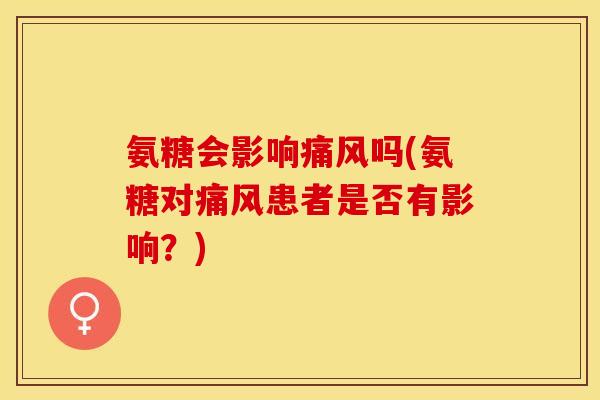 氨糖会影响痛风吗(氨糖对痛风患者是否有影响？)