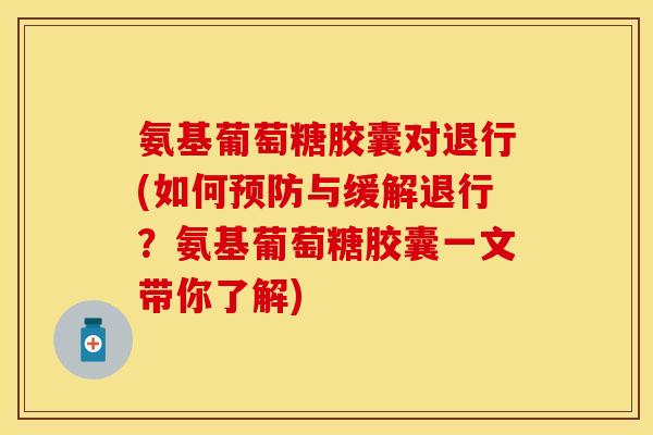 氨基葡萄糖胶囊对退行(如何预防与缓解退行？氨基葡萄糖胶囊一文带你了解)