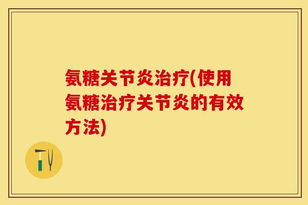 氨糖关节炎治疗(使用氨糖治疗关节炎的有效方法)