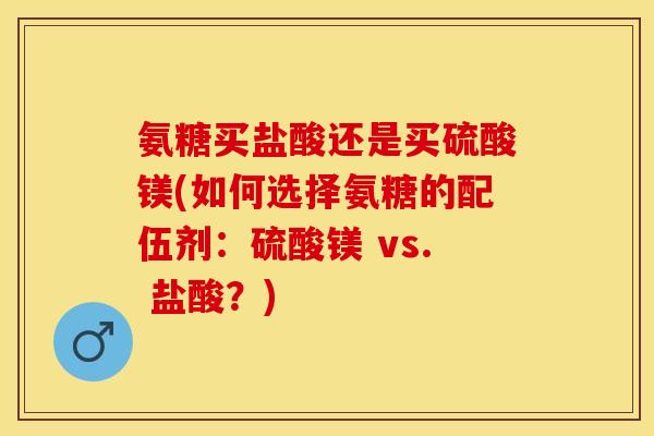 氨糖买盐酸还是买硫酸镁(如何选择氨糖的配伍剂:硫酸镁 vs. 盐酸?) 氨糖买盐酸还是买硫酸镁(如何选择氨糖的配伍剂:硫酸镁 vs. 盐酸?)
