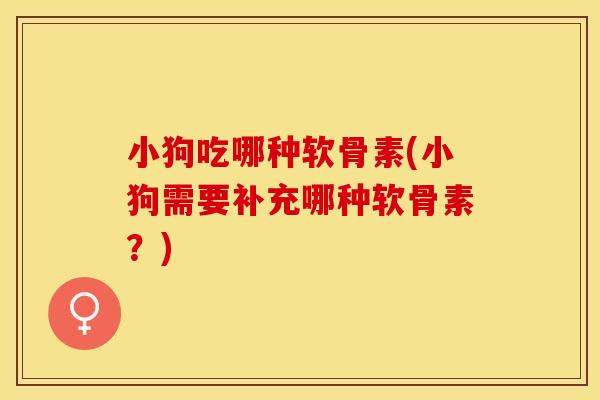 小狗吃哪种软骨素(小狗需要补充哪种软骨素？)