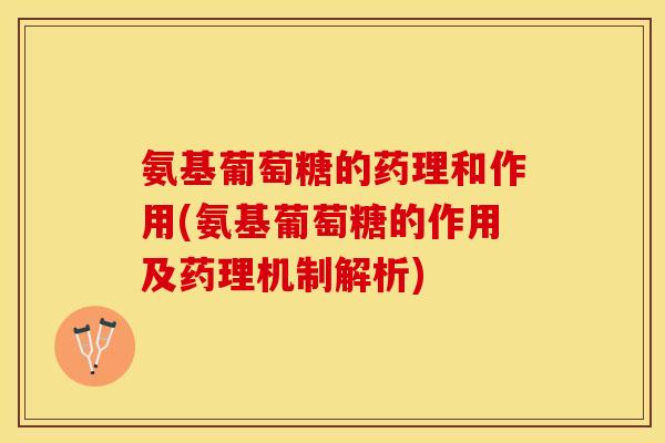 氨基葡萄糖的药理和作用(氨基葡萄糖的作用及药理机制解析) 氨基葡萄糖的药理和作用(氨基葡萄糖的作用及药理机制解析)