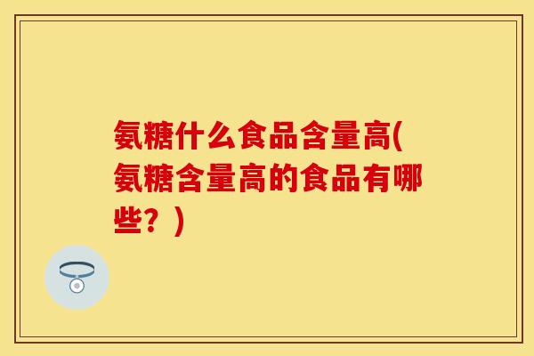 氨糖什么食品含量高(氨糖含量高的食品有哪些？)