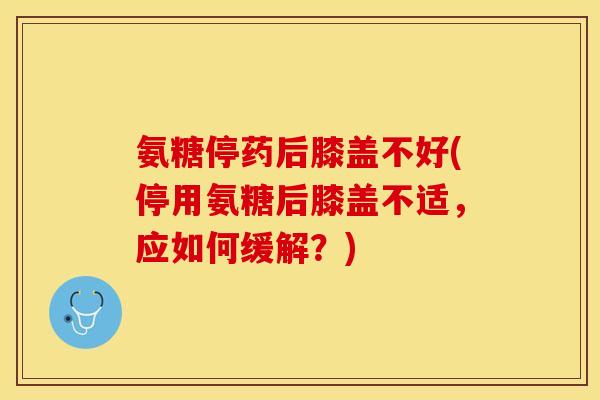 氨糖停药后膝盖不好(停用氨糖后膝盖不适，应如何缓解？)