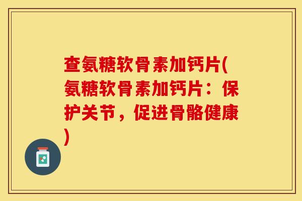 查氨糖软骨素加钙片(氨糖软骨素加钙片：保护关节，促进骨骼健康)