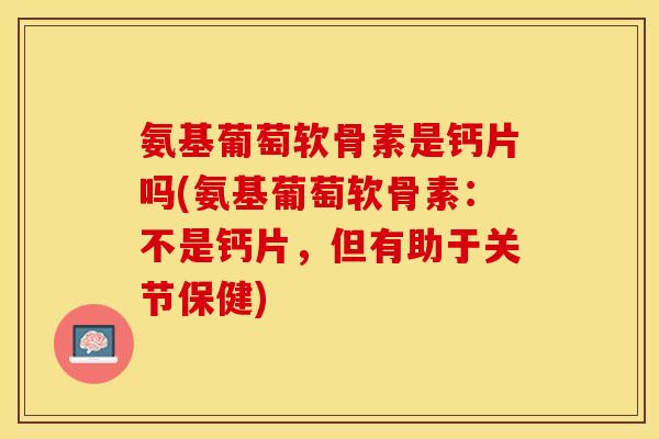 氨基葡萄软骨素是钙片吗(氨基葡萄软骨素：不是钙片，但有助于关节保健)