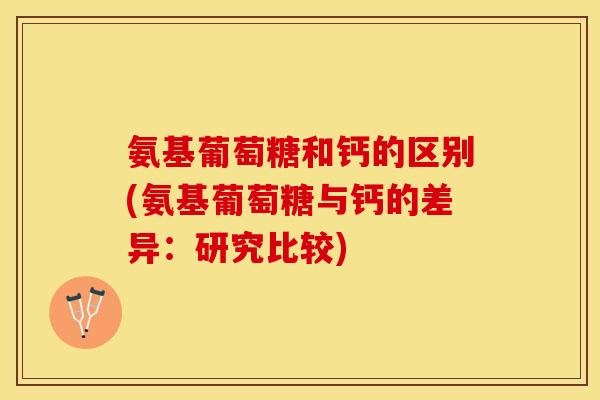 氨基葡萄糖和钙的区别(氨基葡萄糖与钙的差异：研究比较)