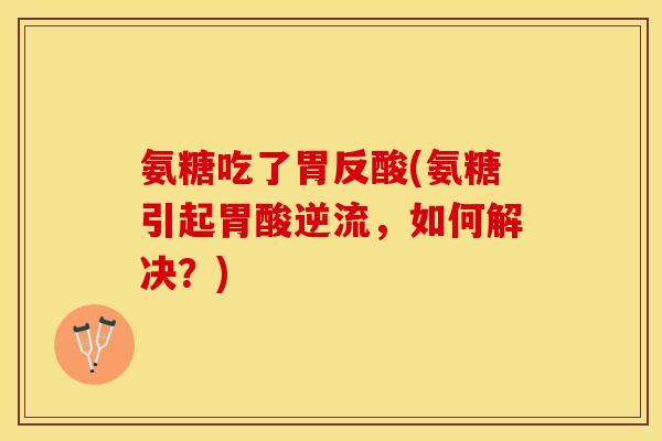 氨糖吃了胃反酸(氨糖引起胃酸逆流，如何解决？)