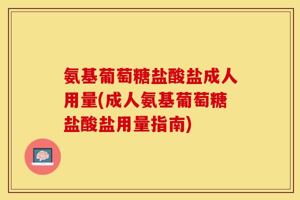 氨基葡萄糖盐酸盐成人用量(成人氨基葡萄糖盐酸盐用量指南)