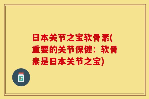 日本关节之宝软骨素(重要的关节保健:软骨素是日本关节之宝) 日本关节之宝软骨素(重要的关节保健:软骨素是日本关节之宝)