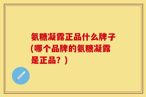 氨糖凝露正品什么牌子(哪个品牌的氨糖凝露是正品？)