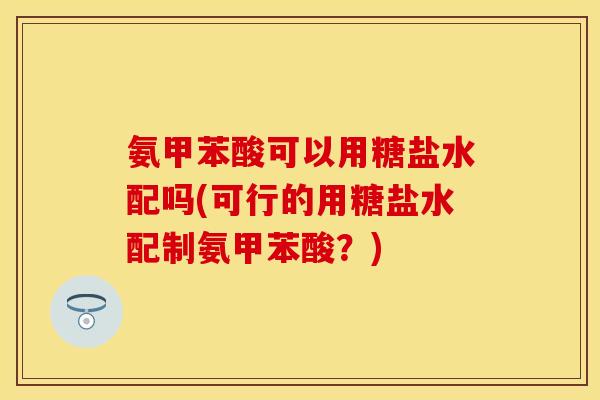 氨甲苯酸可以用糖盐水配吗(可行的用糖盐水配制氨甲苯酸？)