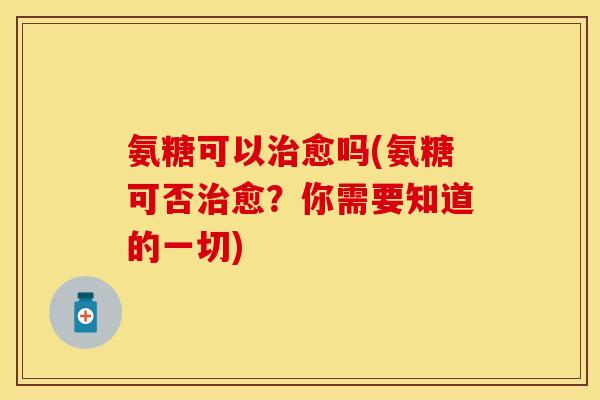 氨糖可以治愈吗(氨糖可否治愈？你需要知道的一切)