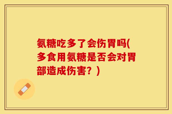 氨糖吃多了会伤胃吗(多食用氨糖是否会对胃部造成伤害？)