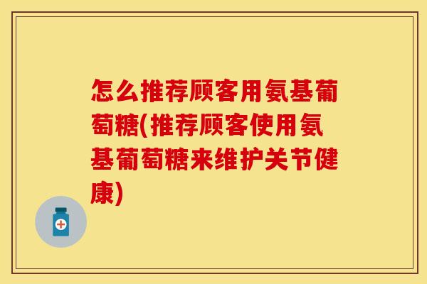 怎么推荐顾客用氨基葡萄糖(推荐顾客使用氨基葡萄糖来维护关节健康)