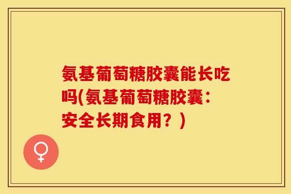 氨基葡萄糖胶囊能长吃吗(氨基葡萄糖胶囊:安全长期食用?) 氨基葡萄糖胶囊能长吃吗(氨基葡萄糖胶囊:安全长期食用?)