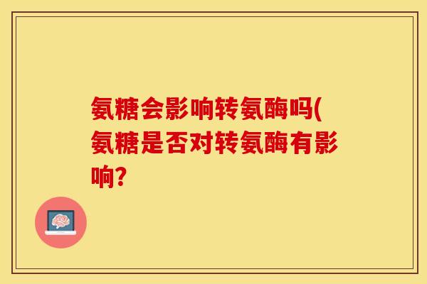 氨糖会影响转氨酶吗(氨糖是否对转氨酶有影响？