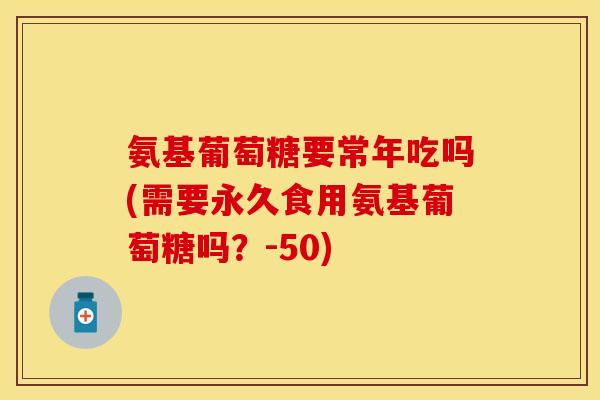 氨基葡萄糖要常年吃吗(需要永久食用氨基葡萄糖吗?-50) 氨基葡萄糖要常年吃吗(需要永久食用氨基葡萄糖吗?-50)