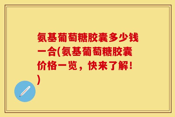 氨基葡萄糖胶囊多少钱一合(氨基葡萄糖胶囊价格一览，快来了解！)