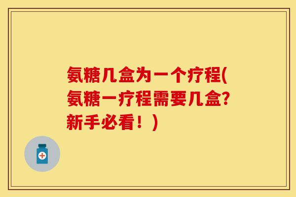 氨糖几盒为一个疗程(氨糖一疗程需要几盒？新手必看！)