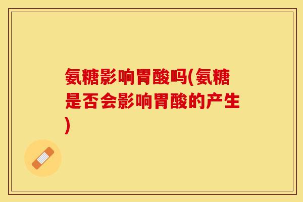 氨糖影响胃酸吗(氨糖是否会影响胃酸的产生)