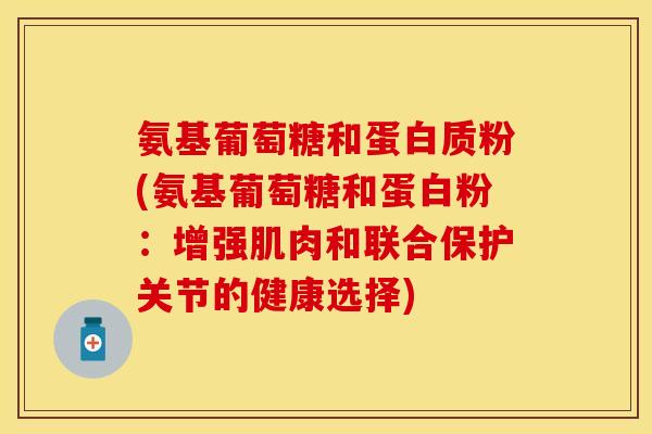 氨基葡萄糖和蛋白质粉(氨基葡萄糖和蛋白粉:增强肌肉和联合保护关节的健康选择) 氨基葡萄糖和蛋白质粉(氨基葡萄糖和蛋白粉:增强肌肉和联合保护关节的健康选择)