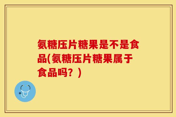 氨糖压片糖果是不是食品(氨糖压片糖果属于食品吗？)