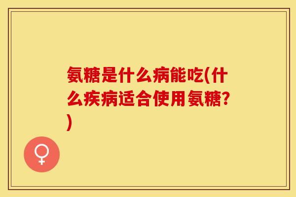 氨糖是什么能吃(什么适合使用氨糖？)
