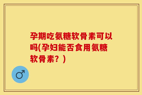 孕期吃氨糖软骨素可以吗(孕妇能否食用氨糖软骨素?) 孕期吃氨糖软骨素可以吗(孕妇能否食用氨糖软骨素?)