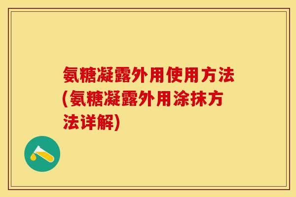 氨糖凝露外用使用方法(氨糖凝露外用涂抹方法详解)
