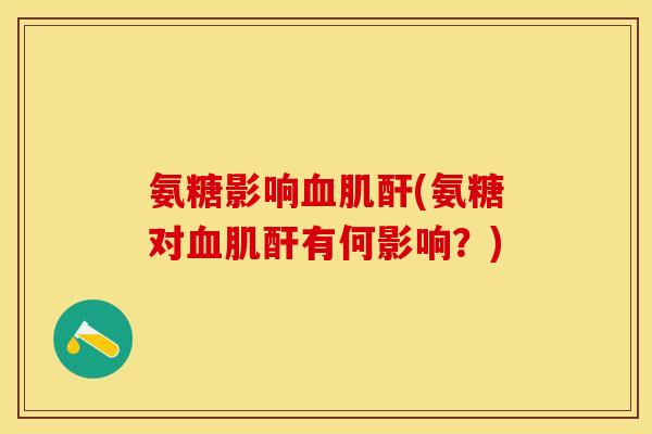 氨糖影响血肌酐(氨糖对血肌酐有何影响？)