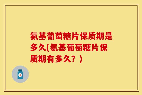 氨基葡萄糖片保质期是多久(氨基葡萄糖片保质期有多久？)