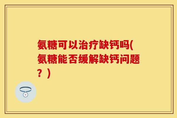 氨糖可以治疗缺钙吗(氨糖能否缓解缺钙问题？)