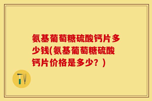 氨基葡萄糖硫酸钙片多少钱(氨基葡萄糖硫酸钙片价格是多少？)