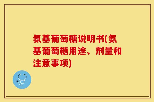 氨基葡萄糖说明书(氨基葡萄糖用途、剂量和注意事项)
