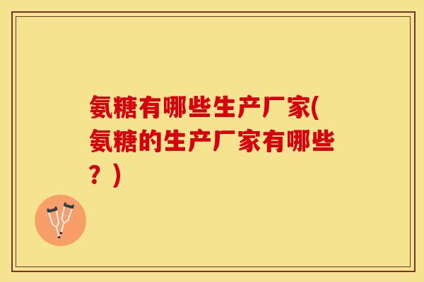 氨糖有哪些生产厂家(氨糖的生产厂家有哪些？)