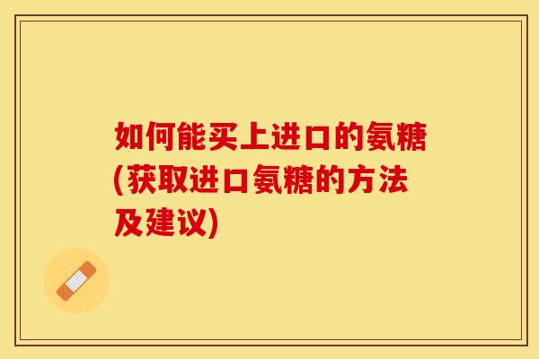 如何能买上进口的氨糖(获取进口氨糖的方法及建议)