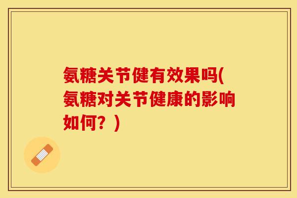 氨糖关节健有效果吗(氨糖对关节健康的影响如何？)