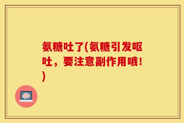 氨糖吐了(氨糖引发呕吐，要注意副作用哦！)