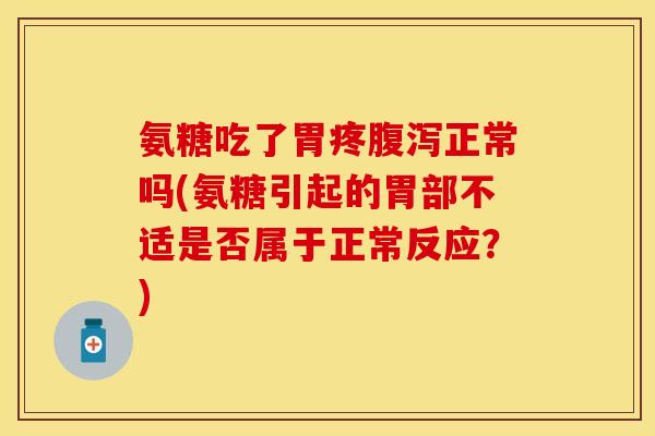氨糖吃了胃疼腹泻正常吗(氨糖引起的胃部不适是否属于正常反应？)