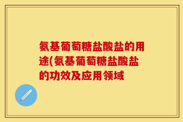 氨基葡萄糖盐酸盐的用途(氨基葡萄糖盐酸盐的功效及应用领域