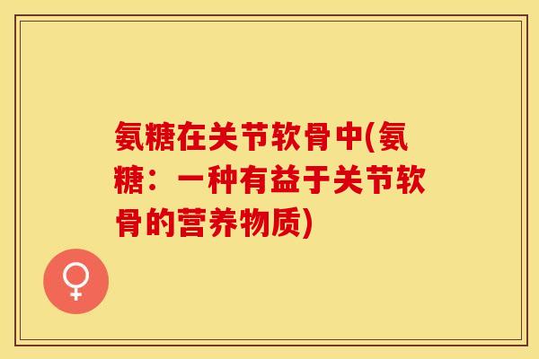 氨糖在关节软骨中(氨糖：一种有益于关节软骨的营养物质)