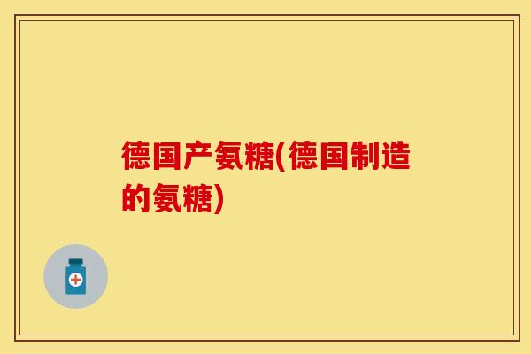 德国产氨糖(德国制造的氨糖)